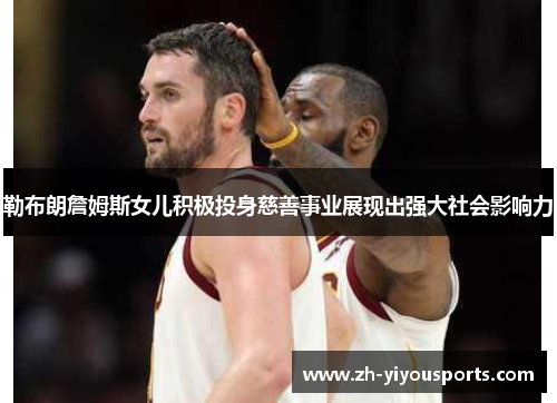 勒布朗詹姆斯女儿积极投身慈善事业展现出强大社会影响力 勒布朗詹姆斯女儿积极投身慈善事业展现出强大社会影响力