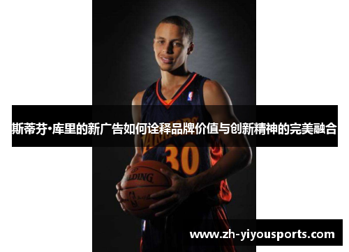 斯蒂芬·库里的新广告如何诠释品牌价值与创新精神的完美融合 斯蒂芬·库里的新广告如何诠释品牌价值与创新精神的完美融合
