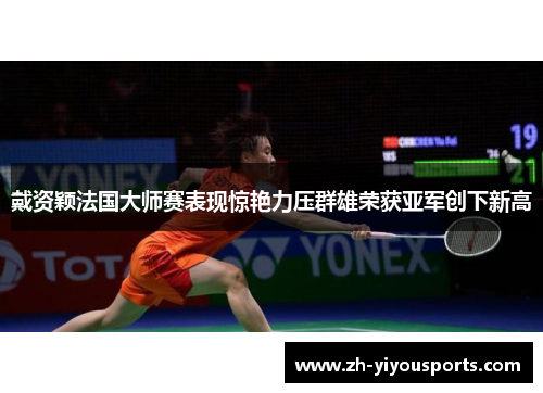 戴资颖法国大师赛表现惊艳力压群雄荣获亚军创下新高 戴资颖法国大师赛表现惊艳力压群雄荣获亚军创下新高