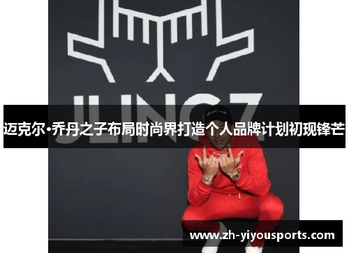 迈克尔·乔丹之子布局时尚界打造个人品牌计划初现锋芒 迈克尔·乔丹之子布局时尚界打造个人品牌计划初现锋芒