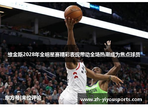 维金斯2028年全明星赛精彩表现带动全场热潮成为焦点球员 维金斯2028年全明星赛精彩表现带动全场热潮成为焦点球员