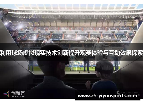 利用球场虚拟现实技术创新提升观赛体验与互动效果探索 利用球场虚拟现实技术创新提升观赛体验与互动效果探索