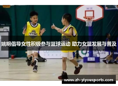 姚明倡导女性积极参与篮球运动 助力女篮发展与普及 姚明倡导女性积极参与篮球运动 助力女篮发展与普及