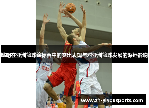 姚明在亚洲篮球锦标赛中的突出表现与对亚洲篮球发展的深远影响 姚明在亚洲篮球锦标赛中的突出表现与对亚洲篮球发展的深远影响