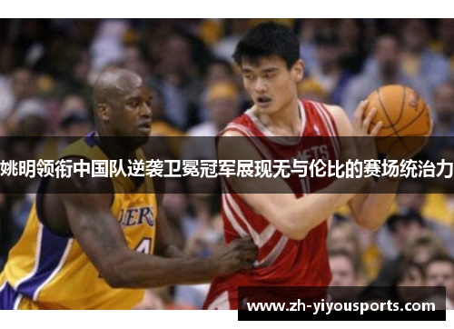 姚明领衔中国队逆袭卫冕冠军展现无与伦比的赛场统治力 姚明领衔中国队逆袭卫冕冠军展现无与伦比的赛场统治力