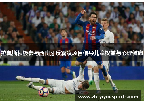 拉莫斯积极参与西班牙反霸凌项目倡导儿童权益与心理健康 拉莫斯积极参与西班牙反霸凌项目倡导儿童权益与心理健康