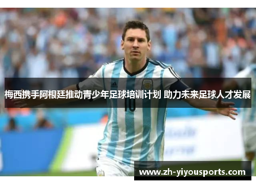 梅西携手阿根廷推动青少年足球培训计划 助力未来足球人才发展 梅西携手阿根廷推动青少年足球培训计划 助力未来足球人才发展