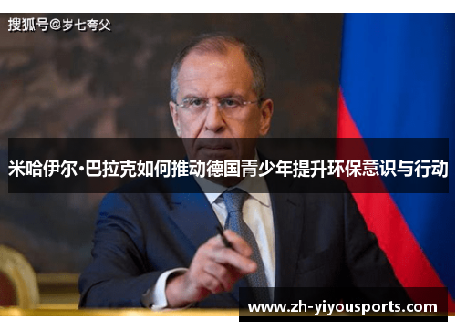 米哈伊尔·巴拉克如何推动德国青少年提升环保意识与行动 米哈伊尔·巴拉克如何推动德国青少年提升环保意识与行动