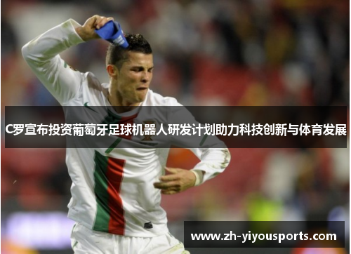 C罗宣布投资葡萄牙足球机器人研发计划助力科技创新与体育发展 C罗宣布投资葡萄牙足球机器人研发计划助力科技创新与体育发展