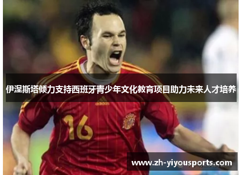 伊涅斯塔倾力支持西班牙青少年文化教育项目助力未来人才培养 伊涅斯塔倾力支持西班牙青少年文化教育项目助力未来人才培养