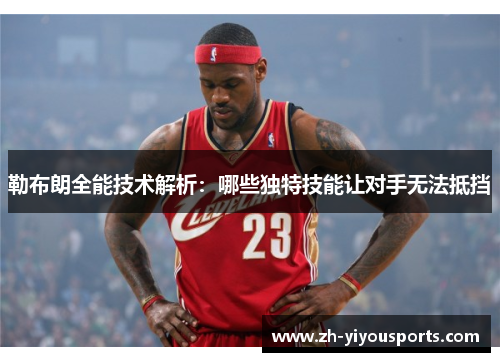 勒布朗全能技术解析:哪些独特技能让对手无法抵挡 勒布朗全能技术解析:哪些独特技能让对手无法抵挡