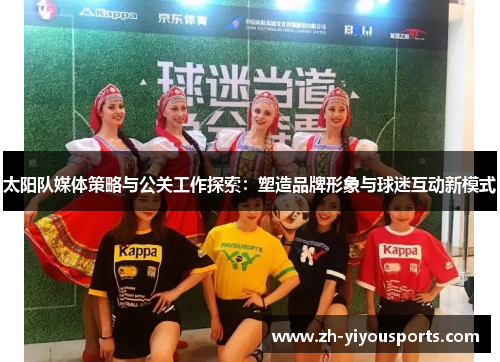 太阳队媒体策略与公关工作探索:塑造品牌形象与球迷互动新模式 太阳队媒体策略与公关工作探索:塑造品牌形象与球迷互动新模式