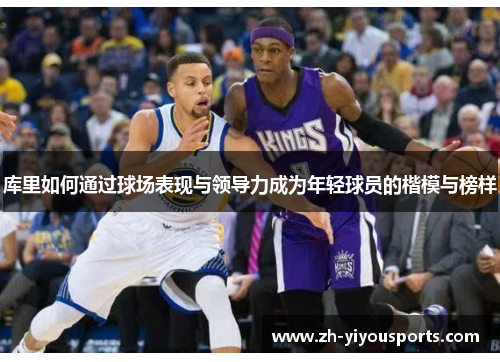 库里如何通过球场表现与领导力成为年轻球员的楷模与榜样 库里如何通过球场表现与领导力成为年轻球员的楷模与榜样