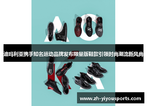迪玛利亚携手知名运动品牌发布限量版鞋款引领时尚潮流新风尚 迪玛利亚携手知名运动品牌发布限量版鞋款引领时尚潮流新风尚