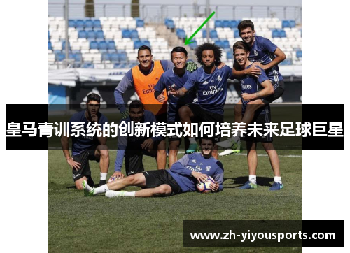 皇马青训系统的创新模式如何培养未来足球巨星 皇马青训系统的创新模式如何培养未来足球巨星