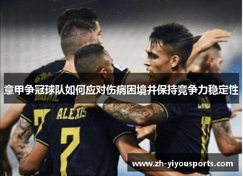 意甲争冠球队如何应对伤病困境并保持竞争力稳定性 意甲争冠球队如何应对伤病困境并保持竞争力稳定性