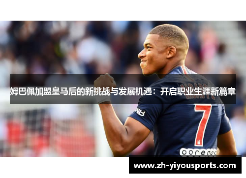 姆巴佩加盟皇马后的新挑战与发展机遇:开启职业生涯新篇章 姆巴佩加盟皇马后的新挑战与发展机遇:开启职业生涯新篇章