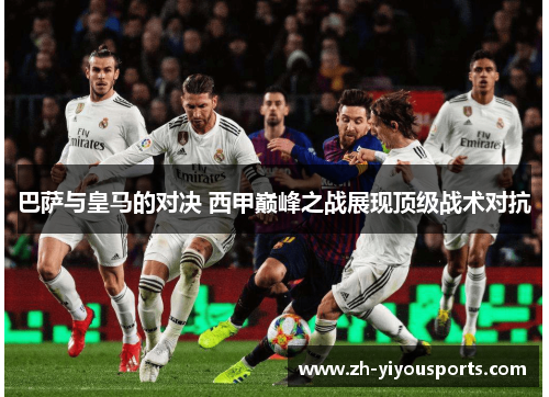 巴萨与皇马的对决 西甲巅峰之战展现顶级战术对抗 巴萨与皇马的对决 西甲巅峰之战展现顶级战术对抗