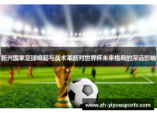新兴国家足球崛起与战术革新对世界杯未来格局的深远影响 新兴国家足球崛起与战术革新对世界杯未来格局的深远影响