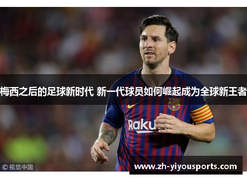 梅西之后的足球新时代 新一代球员如何崛起成为全球新王者 梅西之后的足球新时代 新一代球员如何崛起成为全球新王者