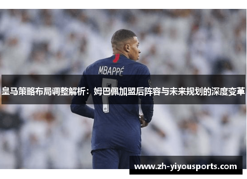 皇马策略布局调整解析:姆巴佩加盟后阵容与未来规划的深度变革 皇马策略布局调整解析:姆巴佩加盟后阵容与未来规划的深度变革