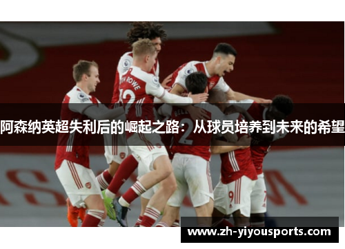 阿森纳英超失利后的崛起之路:从球员培养到未来的希望 阿森纳英超失利后的崛起之路:从球员培养到未来的希望