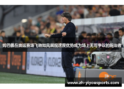 姆巴佩在奥运赛场飞驰如风展现速度优势成为场上无可争议的统治者 姆巴佩在奥运赛场飞驰如风展现速度优势成为场上无可争议的统治者