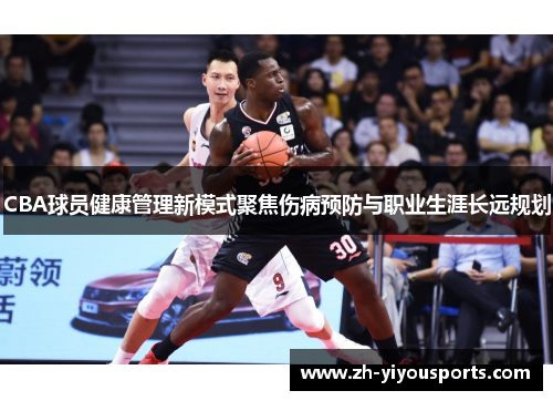 CBA球员健康管理新模式聚焦伤病预防与职业生涯长远规划 CBA球员健康管理新模式聚焦伤病预防与职业生涯长远规划