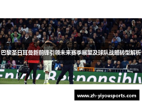 巴黎圣日耳曼新前锋引领未来赛季展望及球队战略转型解析 巴黎圣日耳曼新前锋引领未来赛季展望及球队战略转型解析