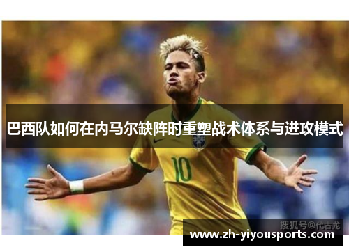 巴西队如何在内马尔缺阵时重塑战术体系与进攻模式 巴西队如何在内马尔缺阵时重塑战术体系与进攻模式