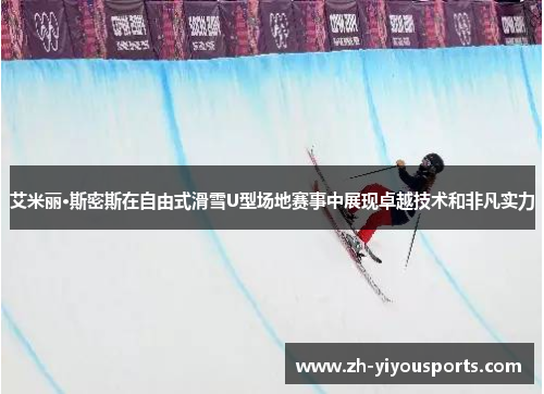 艾米丽·斯密斯在自由式滑雪U型场地赛事中展现卓越技术和非凡实力 艾米丽·斯密斯在自由式滑雪U型场地赛事中展现卓越技术和非凡实力