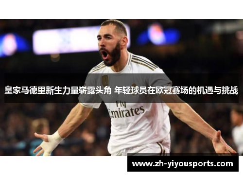 皇家马德里新生力量崭露头角 年轻球员在欧冠赛场的机遇与挑战 皇家马德里新生力量崭露头角 年轻球员在欧冠赛场的机遇与挑战