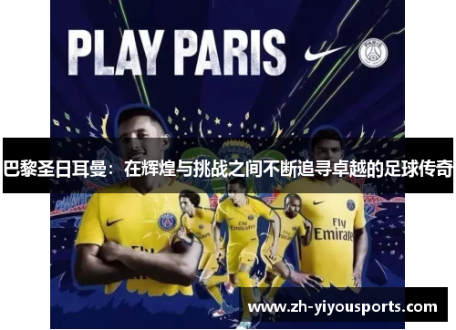 巴黎圣日耳曼:在辉煌与挑战之间不断追寻卓越的足球传奇 巴黎圣日耳曼:在辉煌与挑战之间不断追寻卓越的足球传奇