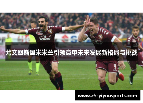 尤文图斯国米米兰引领意甲未来发展新格局与挑战