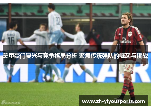 意甲豪门复兴与竞争格局分析 聚焦传统强队的崛起与挑战 意甲豪门复兴与竞争格局分析 聚焦传统强队的崛起与挑战