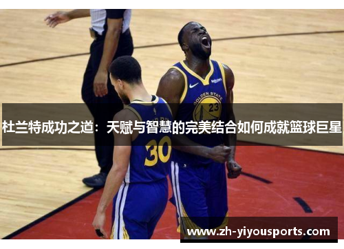 杜兰特成功之道:天赋与智慧的完美结合如何成就篮球巨星 杜兰特成功之道:天赋与智慧的完美结合如何成就篮球巨星