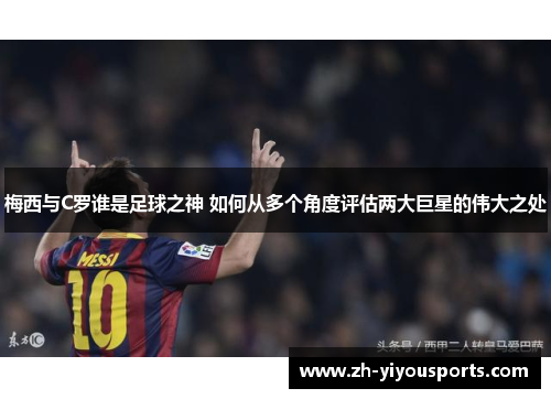 梅西与C罗谁是足球之神 如何从多个角度评估两大巨星的伟大之处 梅西与C罗谁是足球之神 如何从多个角度评估两大巨星的伟大之处