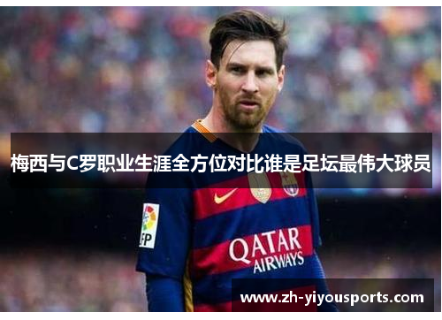 梅西与C罗职业生涯全方位对比谁是足坛最伟大球员 梅西与C罗职业生涯全方位对比谁是足坛最伟大球员