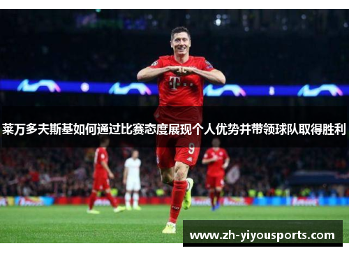 莱万多夫斯基如何通过比赛态度展现个人优势并带领球队取得胜利 莱万多夫斯基如何通过比赛态度展现个人优势并带领球队取得胜利
