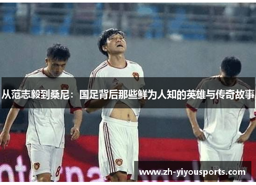 从范志毅到桑尼：国足背后那些鲜为人知的英雄与传奇故事