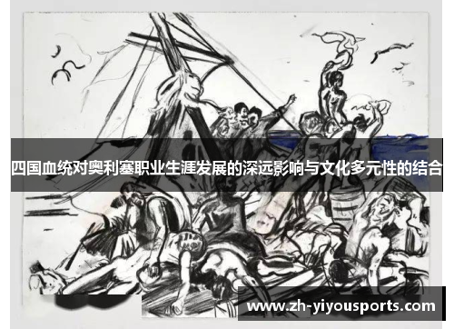 四国血统对奥利塞职业生涯发展的深远影响与文化多元性的结合