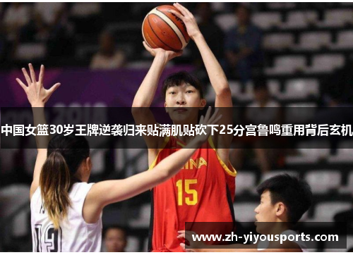 中国女篮30岁王牌逆袭归来贴满肌贴砍下25分宫鲁鸣重用背后玄机 中国女篮30岁王牌逆袭归来贴满肌贴砍下25分宫鲁鸣重用背后玄机