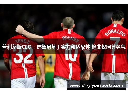 普利茅斯CEO:选鲁尼基于实力和适配性 绝非仅因其名气 普利茅斯CEO:选鲁尼基于实力和适配性 绝非仅因其名气