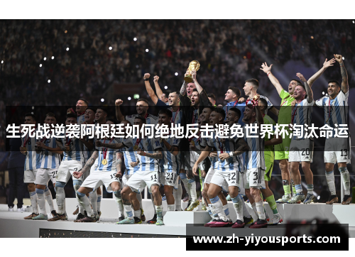生死战逆袭阿根廷如何绝地反击避免世界杯淘汰命运 生死战逆袭阿根廷如何绝地反击避免世界杯淘汰命运