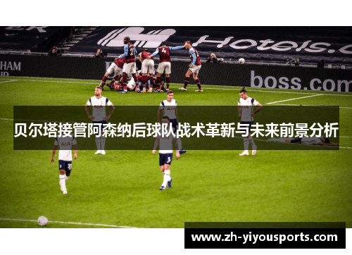 贝尔塔接管阿森纳后球队战术革新与未来前景分析 贝尔塔接管阿森纳后球队战术革新与未来前景分析