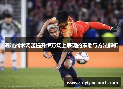 通过战术调整提升伊万场上表现的策略与方法解析 通过战术调整提升伊万场上表现的策略与方法解析