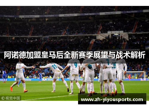 阿诺德加盟皇马后全新赛季展望与战术解析 阿诺德加盟皇马后全新赛季展望与战术解析