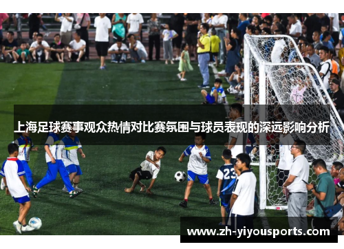 上海足球赛事观众热情对比赛氛围与球员表现的深远影响分析 上海足球赛事观众热情对比赛氛围与球员表现的深远影响分析