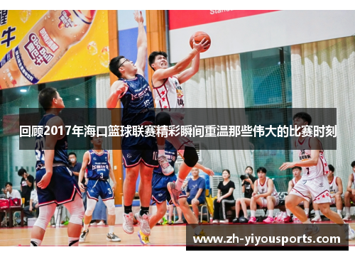回顾2017年海口篮球联赛精彩瞬间重温那些伟大的比赛时刻 回顾2017年海口篮球联赛精彩瞬间重温那些伟大的比赛时刻
