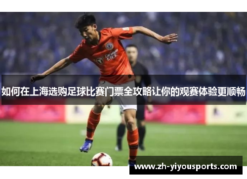 如何在上海选购足球比赛门票全攻略让你的观赛体验更顺畅 如何在上海选购足球比赛门票全攻略让你的观赛体验更顺畅